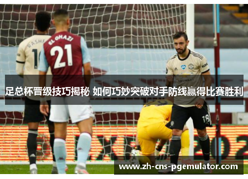 足总杯晋级技巧揭秘 如何巧妙突破对手防线赢得比赛胜利 足总杯晋级技巧揭秘 如何巧妙突破对手防线赢得比赛胜利