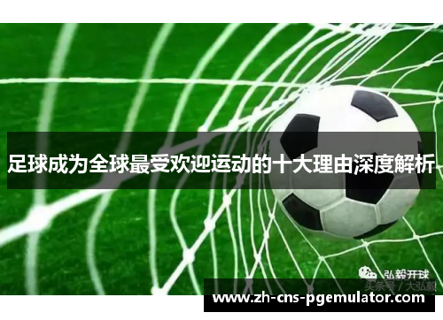 足球成为全球最受欢迎运动的十大理由深度解析 足球成为全球最受欢迎运动的十大理由深度解析