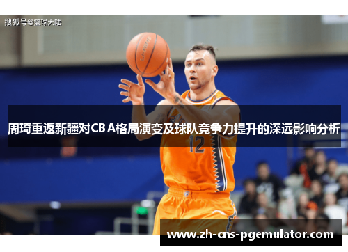 周琦重返新疆对CBA格局演变及球队竞争力提升的深远影响分析 周琦重返新疆对CBA格局演变及球队竞争力提升的深远影响分析