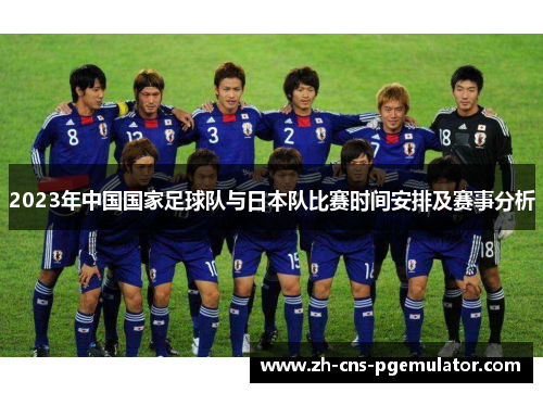 2023年中国国家足球队与日本队比赛时间安排及赛事分析 2023年中国国家足球队与日本队比赛时间安排及赛事分析