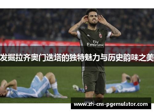 发掘拉齐奥门迭塔的独特魅力与历史韵味之美