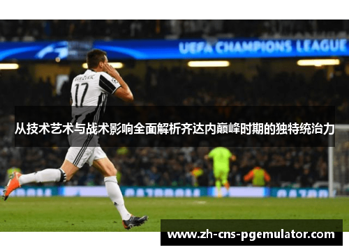 从技术艺术与战术影响全面解析齐达内巅峰时期的独特统治力 从技术艺术与战术影响全面解析齐达内巅峰时期的独特统治力