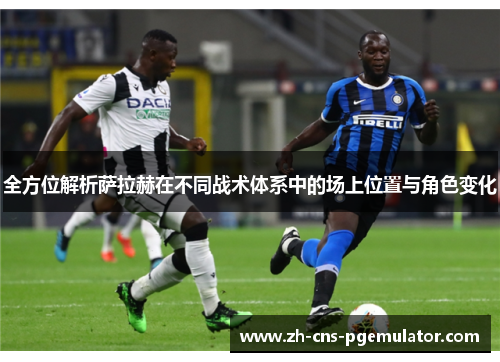 全方位解析萨拉赫在不同战术体系中的场上位置与角色变化 全方位解析萨拉赫在不同战术体系中的场上位置与角色变化