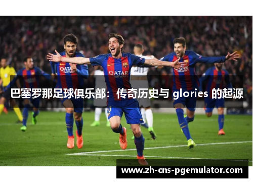 巴塞罗那足球俱乐部：传奇历史与 glories 的起源