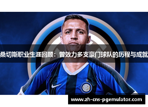 桑切斯职业生涯回顾:曾效力多支豪门球队的历程与成就 桑切斯职业生涯回顾:曾效力多支豪门球队的历程与成就
