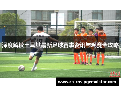 深度解读土耳其最新足球赛事资讯与观赛全攻略