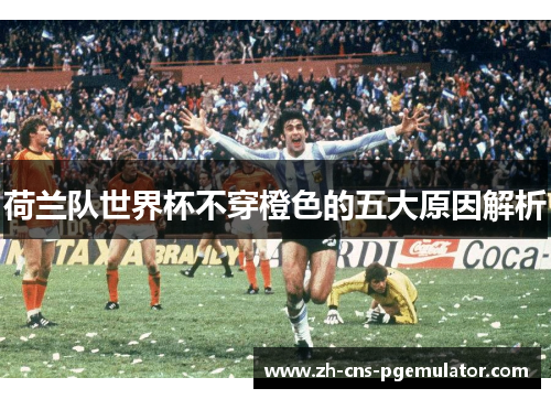 荷兰队世界杯不穿橙色的五大原因解析