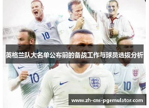 英格兰队大名单公布前的备战工作与球员选拔分析