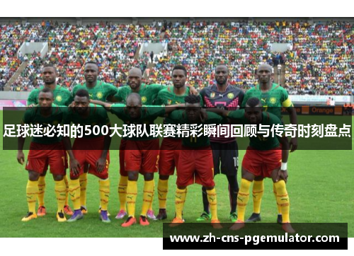 足球迷必知的500大球队联赛精彩瞬间回顾与传奇时刻盘点