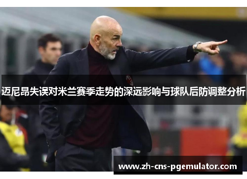 迈尼昂失误对米兰赛季走势的深远影响与球队后防调整分析 迈尼昂失误对米兰赛季走势的深远影响与球队后防调整分析