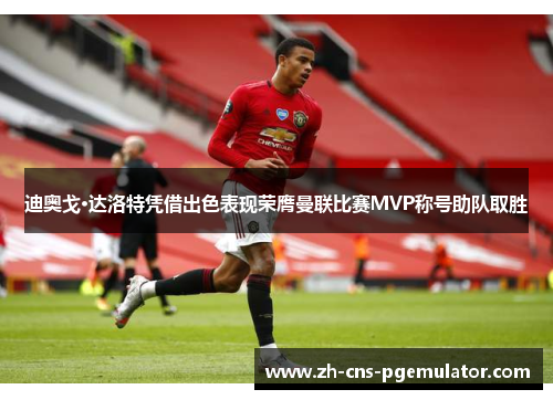 迪奥戈·达洛特凭借出色表现荣膺曼联比赛MVP称号助队取胜 迪奥戈·达洛特凭借出色表现荣膺曼联比赛MVP称号助队取胜