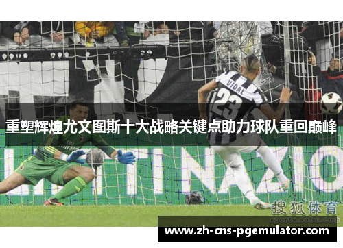 重塑辉煌尤文图斯十大战略关键点助力球队重回巅峰