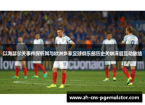 以海瑟尔关事件探析其与欧洲多家足球俱乐部历史关联深层互动脉络 以海瑟尔关事件探析其与欧洲多家足球俱乐部历史关联深层互动脉络