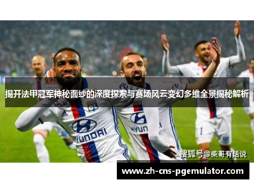 揭开法甲冠军神秘面纱的深度探索与赛场风云变幻多维全景揭秘解析 揭开法甲冠军神秘面纱的深度探索与赛场风云变幻多维全景揭秘解析