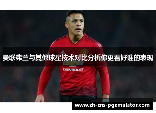 曼联弗兰与其他球星技术对比分析你更看好谁的表现 曼联弗兰与其他球星技术对比分析你更看好谁的表现