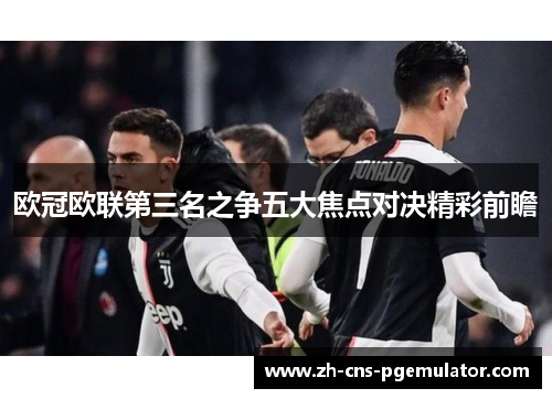 欧冠欧联第三名之争五大焦点对决精彩前瞻 欧冠欧联第三名之争五大焦点对决精彩前瞻