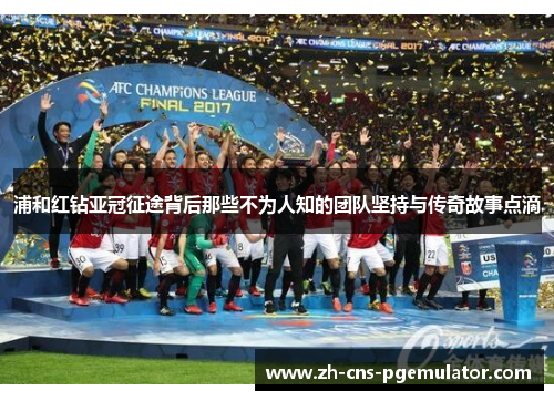 浦和红钻亚冠征途背后那些不为人知的团队坚持与传奇故事点滴 浦和红钻亚冠征途背后那些不为人知的团队坚持与传奇故事点滴
