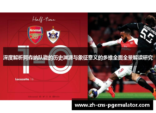 深度解析阿森纳队徽的历史渊源与象征意义的多维全面全景解读研究 深度解析阿森纳队徽的历史渊源与象征意义的多维全面全景解读研究