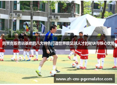 阿贾克斯青训基地的八大特色打造世界级足球人才的秘诀与核心优势