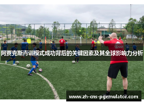 阿贾克斯青训模式成功背后的关键因素及其全球影响力分析 阿贾克斯青训模式成功背后的关键因素及其全球影响力分析