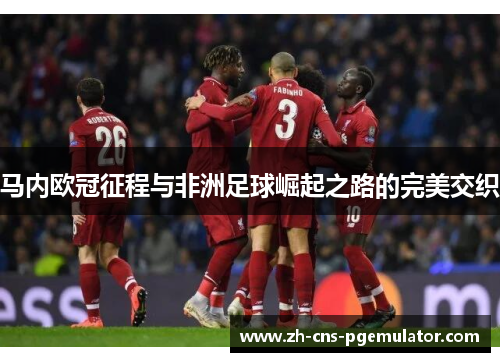 马内欧冠征程与非洲足球崛起之路的完美交织