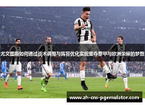 尤文图斯如何通过战术调整与阵容优化实现重夺意甲与欧洲荣耀的梦想
