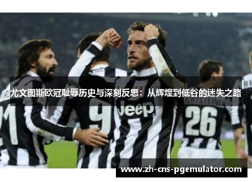 尤文图斯欧冠耻辱历史与深刻反思：从辉煌到低谷的迷失之路