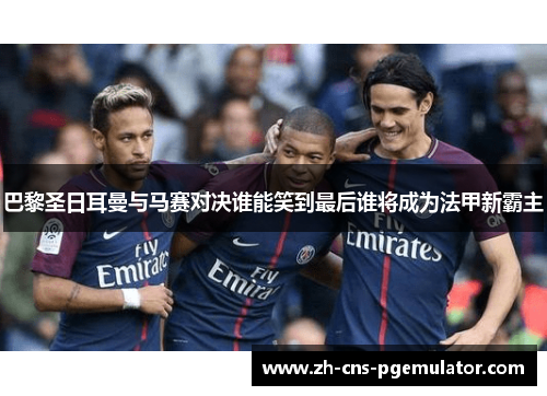 巴黎圣日耳曼与马赛对决谁能笑到最后谁将成为法甲新霸主