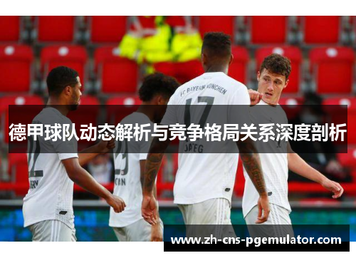 德甲球队动态解析与竞争格局关系深度剖析