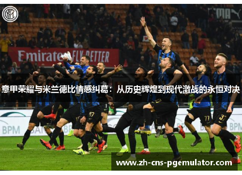 意甲荣耀与米兰德比情感纠葛：从历史辉煌到现代激战的永恒对决
