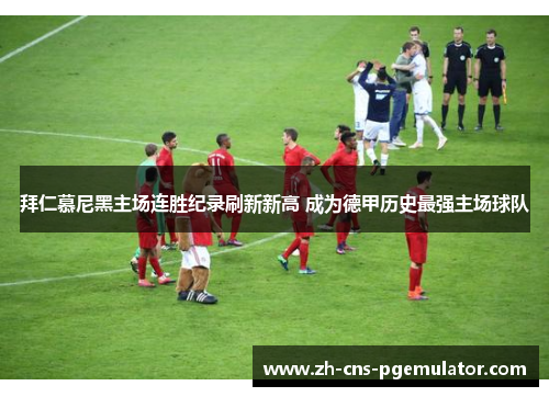 拜仁慕尼黑主场连胜纪录刷新新高 成为德甲历史最强主场球队