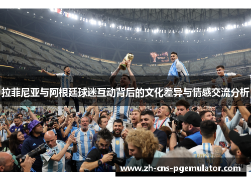 拉菲尼亚与阿根廷球迷互动背后的文化差异与情感交流分析