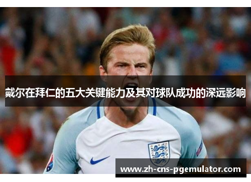 戴尔在拜仁的五大关键能力及其对球队成功的深远影响