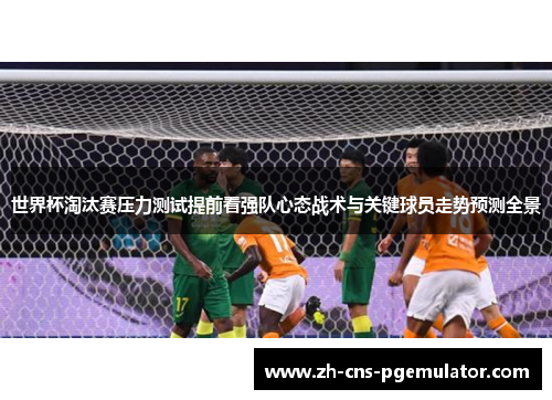 世界杯淘汰赛压力测试提前看强队心态战术与关键球员走势预测全景