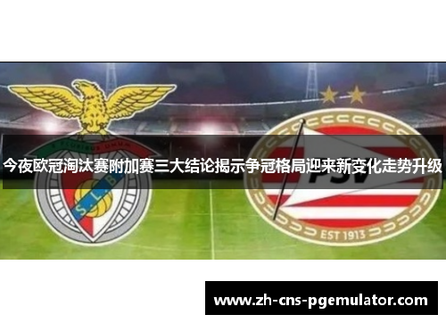 今夜欧冠淘汰赛附加赛三大结论揭示争冠格局迎来新变化走势升级