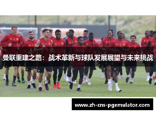 曼联重建之路：战术革新与球队发展展望与未来挑战