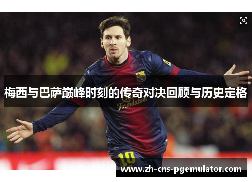梅西与巴萨巅峰时刻的传奇对决回顾与历史定格 梅西与巴萨巅峰时刻的传奇对决回顾与历史定格