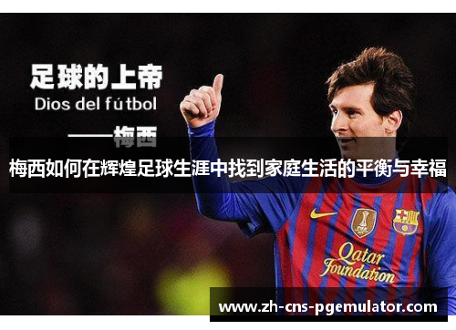 梅西如何在辉煌足球生涯中找到家庭生活的平衡与幸福