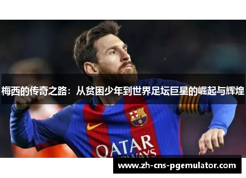 梅西的传奇之路:从贫困少年到世界足坛巨星的崛起与辉煌 梅西的传奇之路:从贫困少年到世界足坛巨星的崛起与辉煌