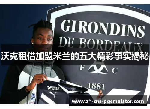 沃克租借加盟米兰的五大精彩事实揭秘