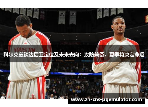 科尔克兹谈边后卫定位及未来去向：攻防兼备，夏季将决定命运