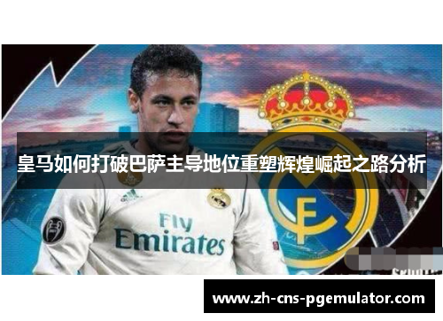 皇马如何打破巴萨主导地位重塑辉煌崛起之路分析