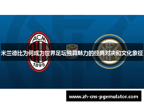 米兰德比为何成为世界足坛独具魅力的经典对决和文化象征