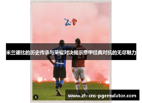 米兰德比的历史传承与荣耀对决揭示意甲经典对抗的无尽魅力