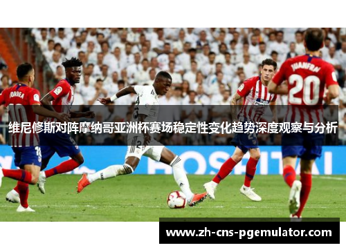 维尼修斯对阵摩纳哥亚洲杯赛场稳定性变化趋势深度观察与分析 维尼修斯对阵摩纳哥亚洲杯赛场稳定性变化趋势深度观察与分析