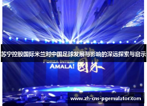 苏宁控股国际米兰对中国足球发展与影响的深远探索与启示