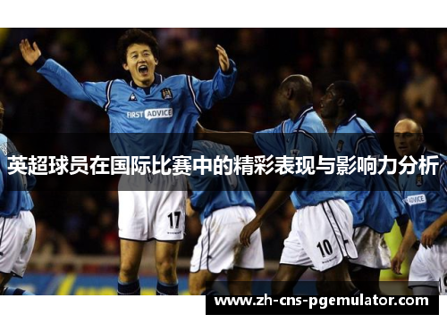 英超球员在国际比赛中的精彩表现与影响力分析