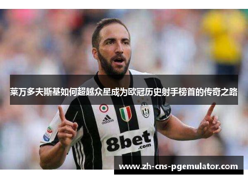 莱万多夫斯基如何超越众星成为欧冠历史射手榜首的传奇之路