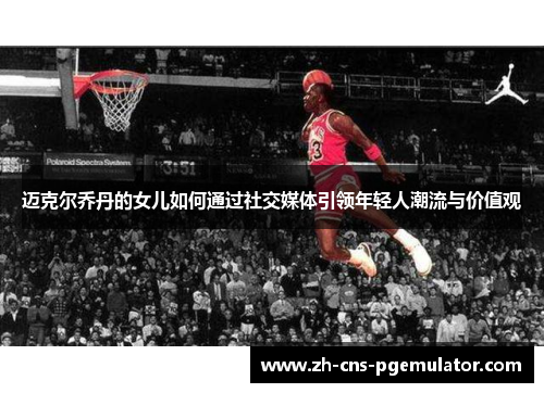 迈克尔乔丹的女儿如何通过社交媒体引领年轻人潮流与价值观