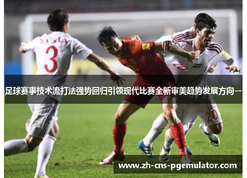 足球赛事技术流打法强势回归引领现代比赛全新审美趋势发展方向一